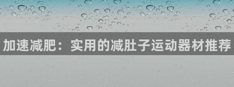 海南xk星空体育官网下载：加速减肥：实用的减肚子运动