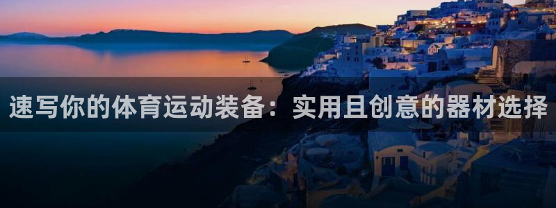 xk星空官方集团官网：速写你的体育运动装备：实用且创