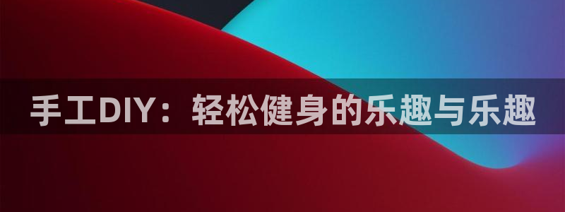 xk星空官方平台体育：手工DIY：轻松健身的乐趣与乐趣