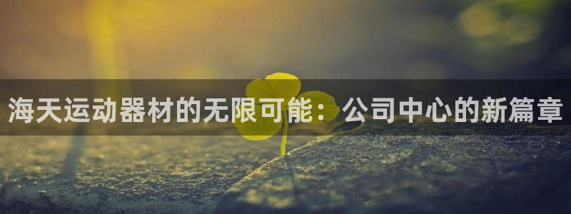 xk星空体育官网下载平台是正规平台吗安全吗：海天运动