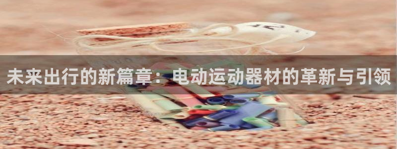 xk星空体育官方正版app代理：未来出行的新篇章：电动运动器