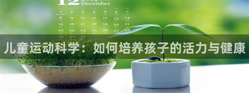 xk星空体育官网下载是干嘛的公司：儿童运动科学：如何培养孩子