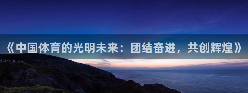 必威betway西汉姆联：《中国体育的光明未来：团结奋进，共创辉煌》