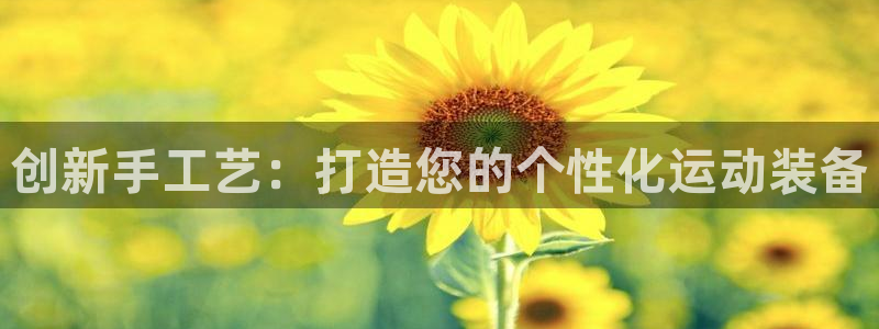 xk星空体育官方正版app娱乐网站：创新手工艺：打造